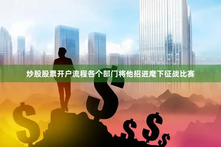 炒股股票开户流程各个部门将他招进麾下征战比赛