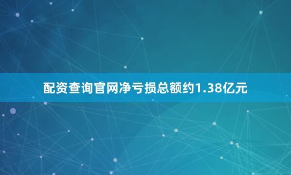 配资查询官网净亏损总额约1.38亿元