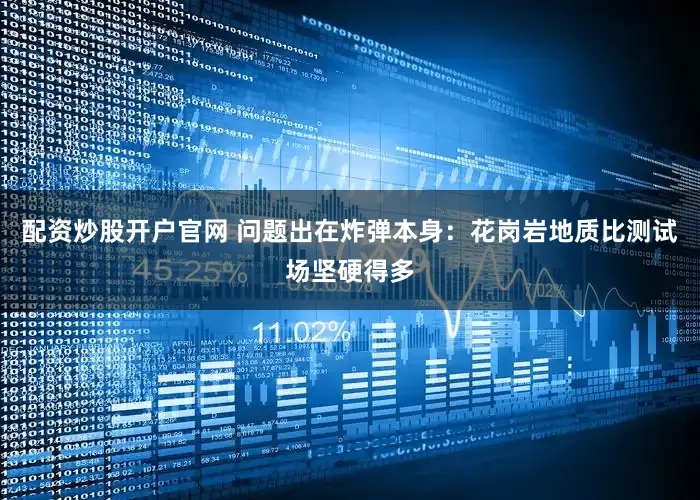 配资炒股开户官网 问题出在炸弹本身：花岗岩地质比测试场坚硬得多