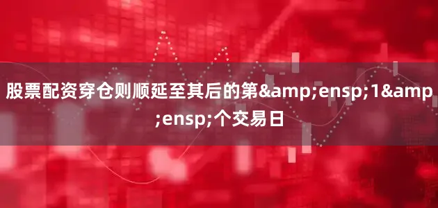 股票配资穿仓则顺延至其后的第&ensp;1&ensp;个交易日