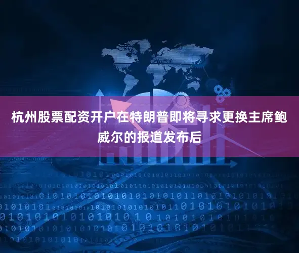 杭州股票配资开户在特朗普即将寻求更换主席鲍威尔的报道发布后