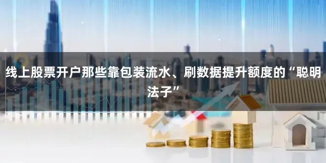 线上股票开户那些靠包装流水、刷数据提升额度的“聪明法子”