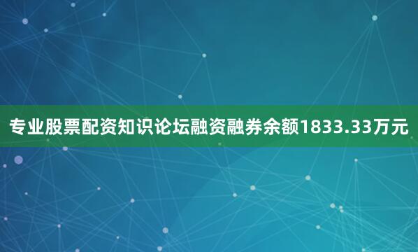 专业股票配资知识论坛融资融券余额1833.33万元
