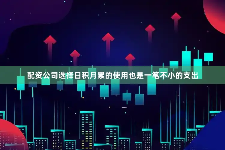 配资公司选择日积月累的使用也是一笔不小的支出