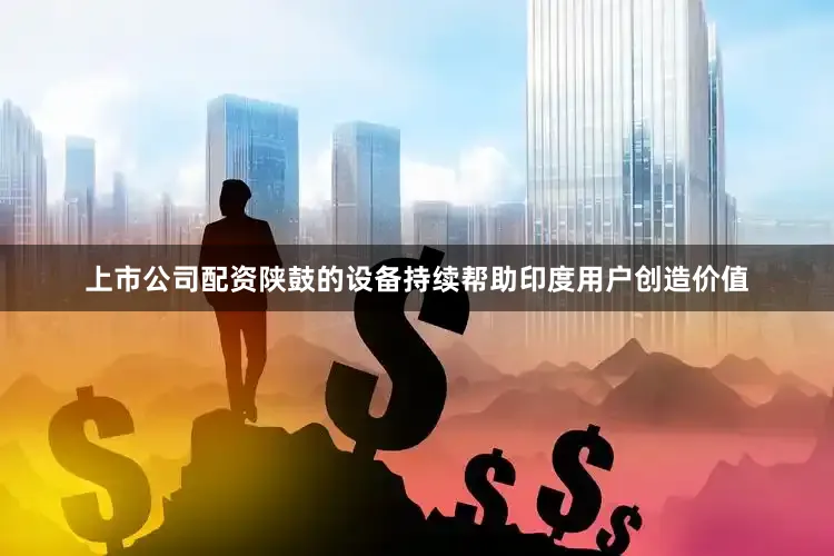 上市公司配资陕鼓的设备持续帮助印度用户创造价值
