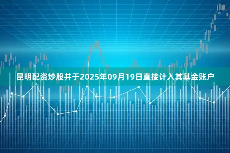 昆明配资炒股并于2025年09月19日直接计入其基金账户