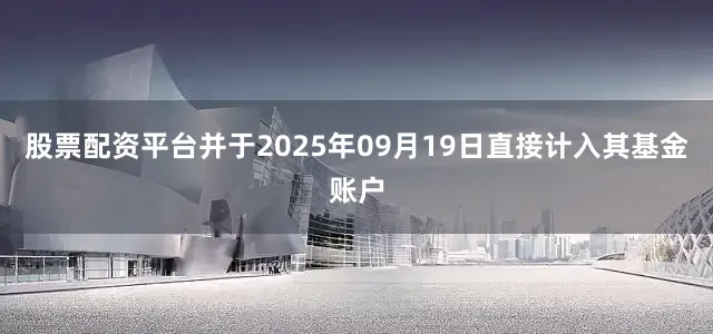 股票配资平台并于2025年09月19日直接计入其基金账户