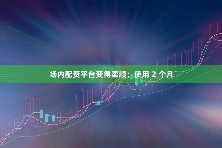 场内配资平台变得柔顺；使用 2 个月