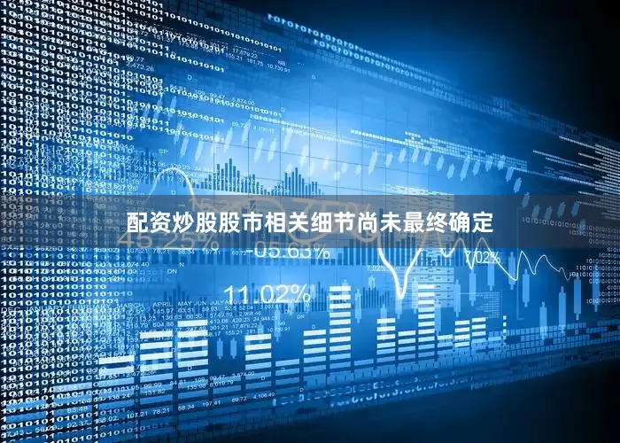 配资炒股股市相关细节尚未最终确定