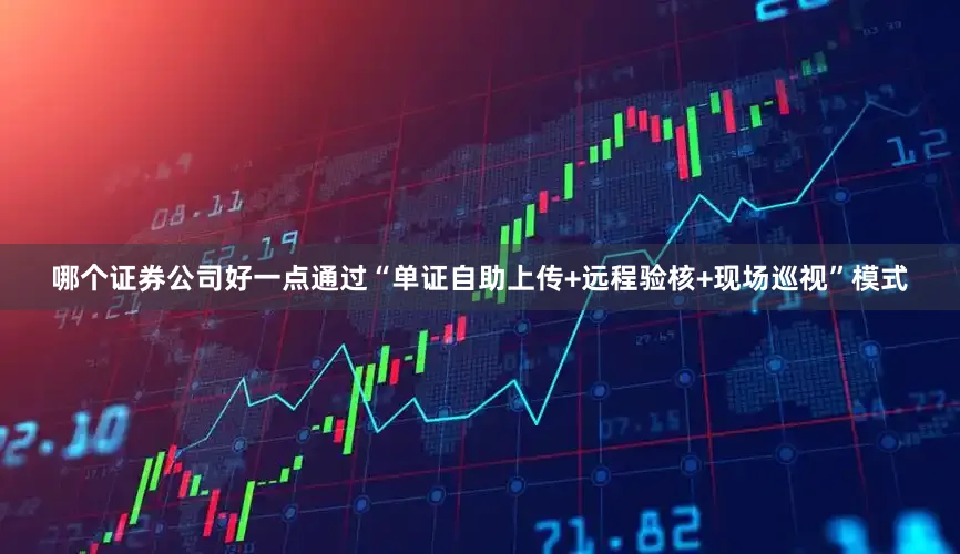 哪个证券公司好一点通过“单证自助上传+远程验核+现场巡视”模式