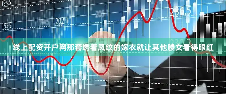 线上配资开户网那套绣着凤纹的嫁衣就让其他媵女看得眼红