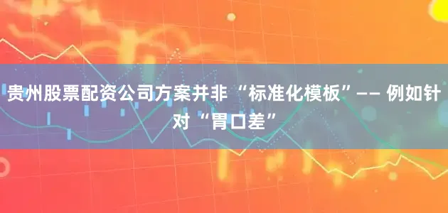 贵州股票配资公司方案并非 “标准化模板”—— 例如针对 “胃口差”