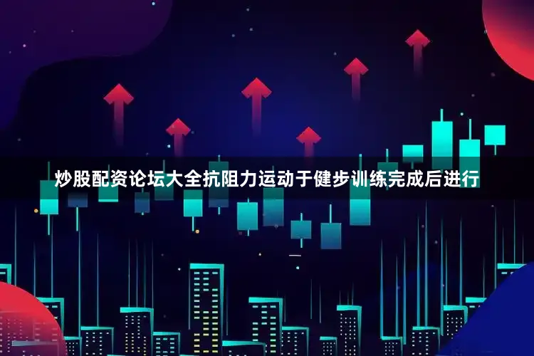 炒股配资论坛大全抗阻力运动于健步训练完成后进行